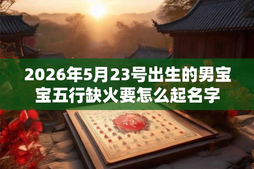 2026年5月23号出生的男宝宝五行缺火要怎么起名字