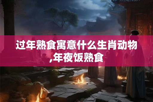 过年熟食寓意什么生肖动物,年夜饭熟食