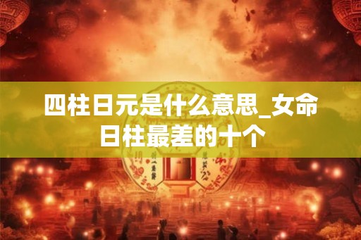 四柱日元是什么意思_女命日柱最差的十个