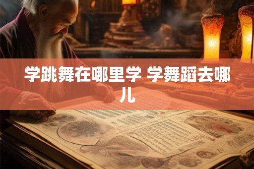 学跳舞在哪里学 学舞蹈去哪儿