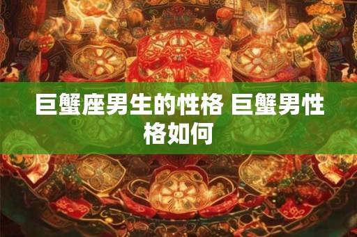 巨蟹座男生的性格 巨蟹男性格如何 巨蟹座男生的性格 巨蟹男性格如何