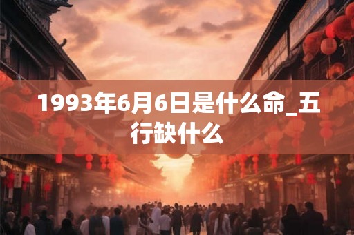 1993年6月6日是什么命_五行缺什么