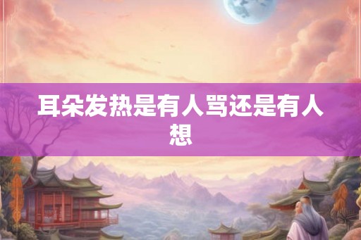 耳朵发热是有人骂还是有人想