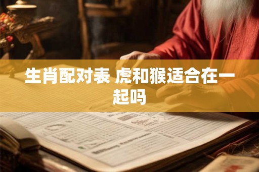 生肖配对表 虎和猴适合在一起吗