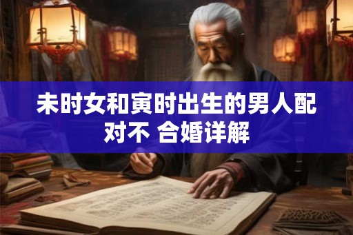 未时女和寅时出生的男人配对不 合婚详解