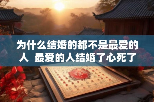 为什么结婚的都不是最爱的人  最爱的人结婚了心死了