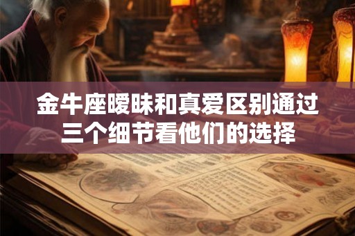 金牛座暧昧和真爱区别通过三个细节看他们的选择