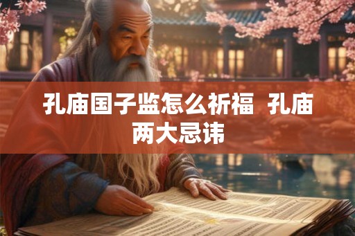 孔庙国子监怎么祈福  孔庙两大忌讳