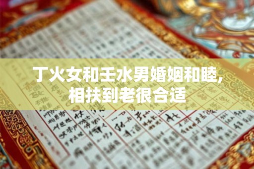 丁火女和壬水男婚姻和睦,相扶到老很合适