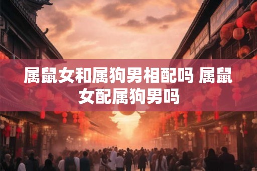 属鼠女和属狗男相配吗 属鼠女配属狗男吗