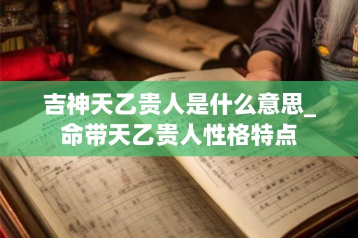 吉神天乙贵人是什么意思_命带天乙贵人性格特点
