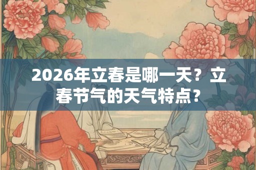 2026年立春是哪一天？立春节气的天气特点？