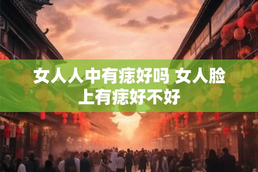女人人中有痣好吗 女人脸上有痣好不好