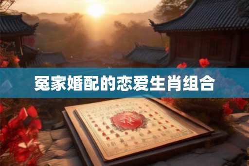 冤家婚配的恋爱生肖组合