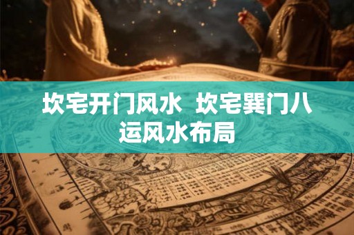 坎宅开门风水 坎宅巽门八运风水布局 坎宅开门风水 坎宅巽门八运风水布局
