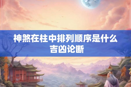 神煞在柱中排列顺序是什么 吉凶论断