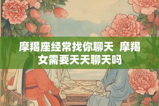 摩羯座经常找你聊天  摩羯女需要天天聊天吗