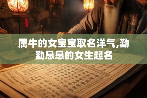 属牛的女宝宝取名洋气,勤勤恳恳的女生起名 属牛的女宝宝取名洋气,勤勤恳恳的女生起名