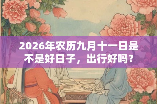 2026年农历九月十一日是不是好日子,出行好吗? 2026年农历九月十一日是不是好日子,出行好吗?
