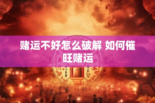 赌运不好怎么破解 如何催旺赌运 赌运不好怎么破解 如何催旺赌运