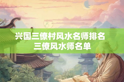 兴国三僚村风水名师排名  三僚风水师名单