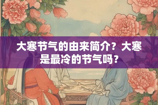 大寒节气的由来简介？大寒是最冷的节气吗？