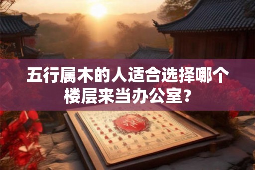 五行属木的人适合选择哪个楼层来当办公室？