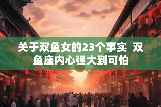 关于双鱼女的23个事实 双鱼座内心强大到可怕 关于双鱼女的23个事实 双鱼座内心强大到可怕