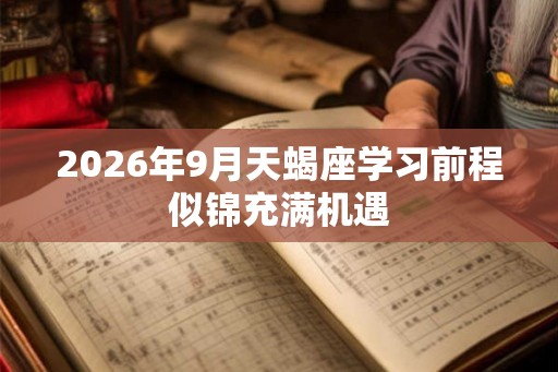 2026年9月天蝎座学习前程似锦充满机遇