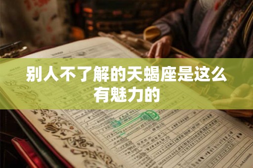 别人不了解的天蝎座是这么有魅力的 别人不了解的天蝎座是这么有魅力的