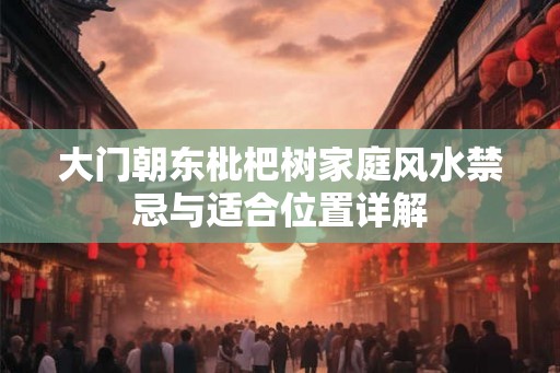 大门朝东枇杷树家庭风水禁忌与适合位置详解