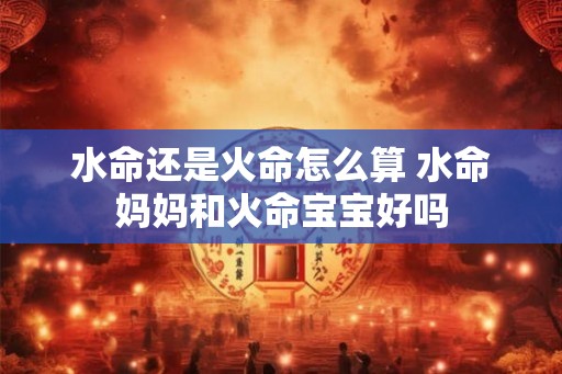 水命还是火命怎么算 水命妈妈和火命宝宝好吗