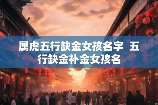 属虎五行缺金女孩名字  五行缺金补金女孩名