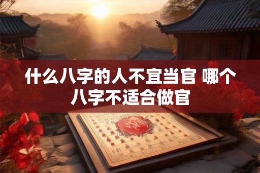 什么八字的人不宜当官 哪个八字不适合做官 什么八字的人不宜当官 哪个八字不适合做官