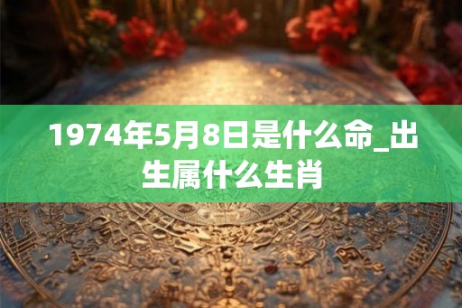 1974年5月8日是什么命_出生属什么生肖