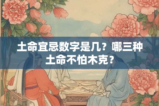 土命宜忌数字是几？哪三种土命不怕木克？