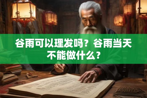 谷雨可以理发吗？谷雨当天不能做什么？
