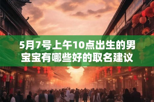 5月7号上午10点出生的男宝宝有哪些好的取名建议