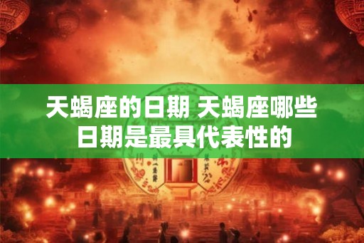 天蝎座的日期 天蝎座哪些日期是最具代表性的