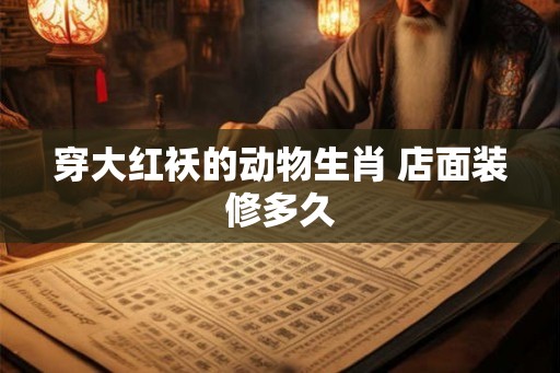 穿大红袄的动物生肖 店面装修多久