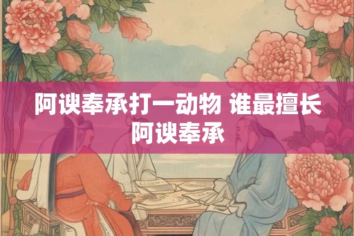 阿谀奉承打一动物 谁最擅长阿谀奉承