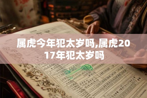 属虎今年犯太岁吗,属虎2017年犯太岁吗 属虎今年犯太岁吗,属虎2017年犯太岁吗