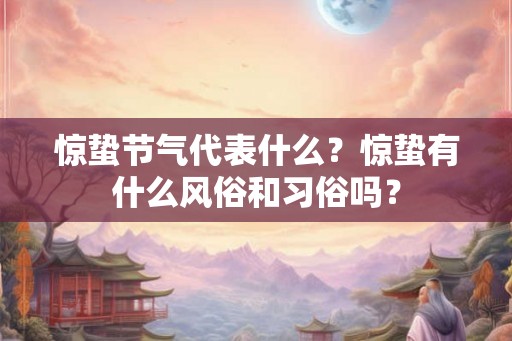 惊蛰节气代表什么？惊蛰有什么风俗和习俗吗？