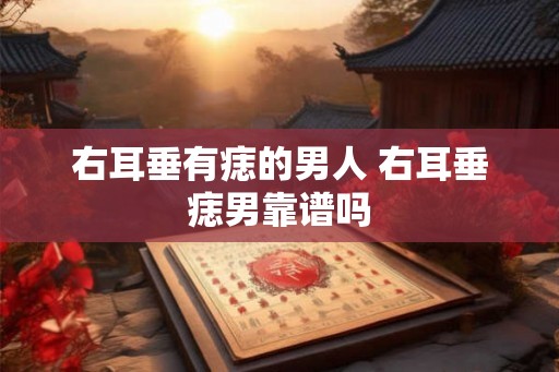 右耳垂有痣的男人 右耳垂痣男靠谱吗 右耳垂有痣的男人 右耳垂痣男靠谱吗