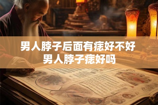 男人脖子后面有痣好不好 男人脖子痣好吗