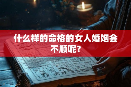什么样的命格的女人婚姻会不顺呢? 什么样的命格的女人婚姻会不顺呢?