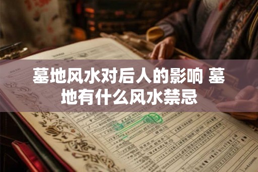 墓地风水对后人的影响 墓地有什么风水禁忌
