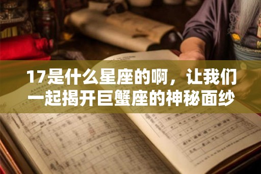 17是什么星座的啊，让我们一起揭开巨蟹座的神秘面纱