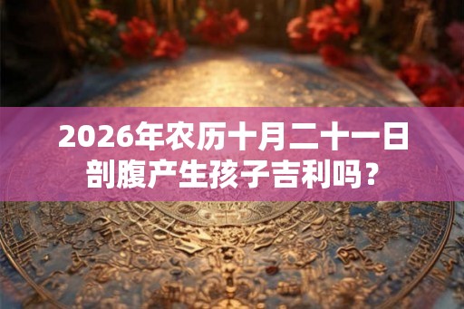 2026年农历十月二十一日剖腹产生孩子吉利吗？