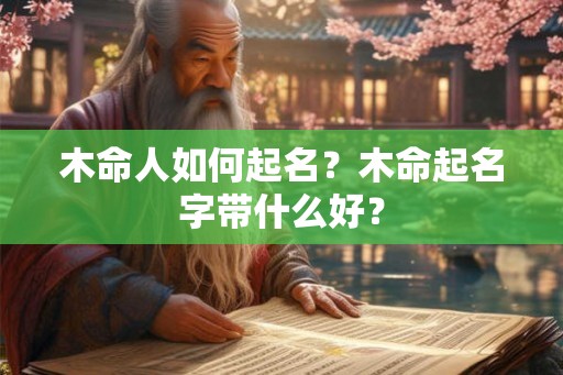 木命人如何起名?木命起名字带什么好? 木命人如何起名?木命起名字带什么好?